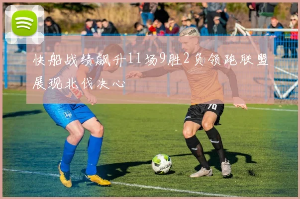 快船战绩飙升11场9胜2负领跑联盟展现北伐决心