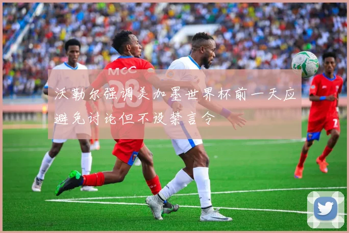 沃勒尔强调美加墨世界杯前一天应避免讨论但不设禁言令
