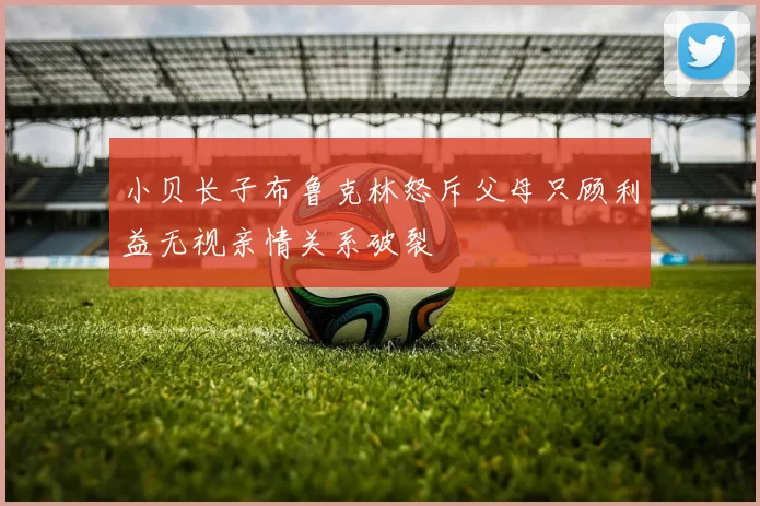 小贝长子布鲁克林怒斥父母只顾利益无视亲情关系破裂