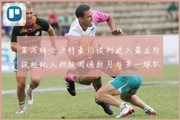 莱万转会沙特豪门谈判进入最后阶段经纪人积极沟通新月与另一球队