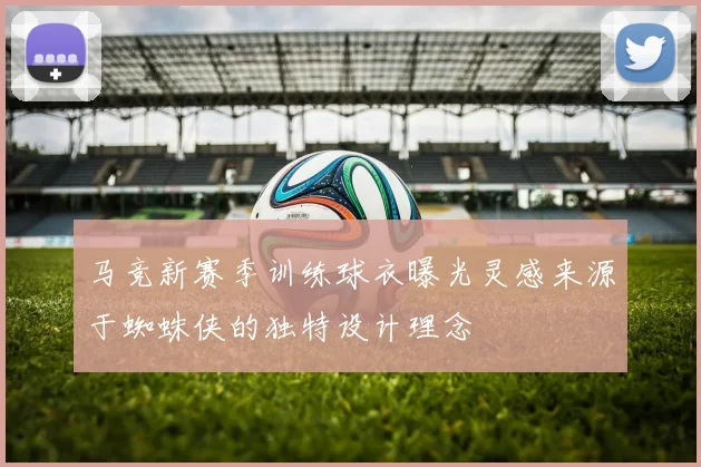 马竞新赛季训练球衣曝光灵感来源于蜘蛛侠的独特设计理念