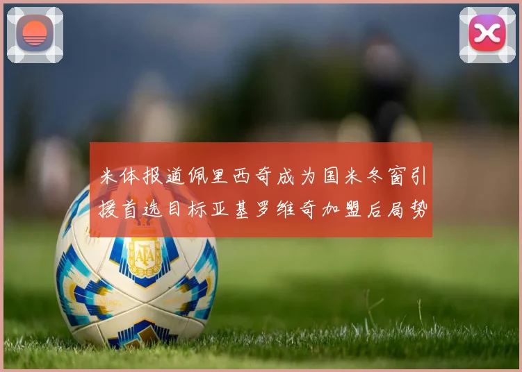 米体报道佩里西奇成为国米冬窗引援首选目标亚基罗维奇加盟后局势明朗