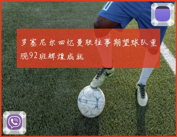 罗塞尼尔回忆曼联往事期望球队重现92班辉煌成就