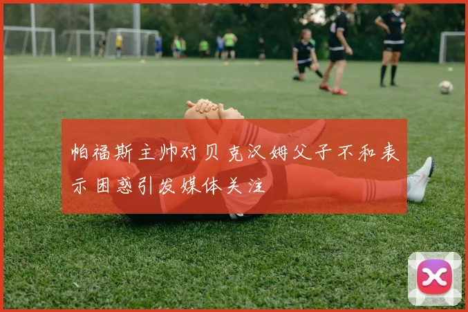 帕福斯主帅对贝克汉姆父子不和表示困惑引发媒体关注