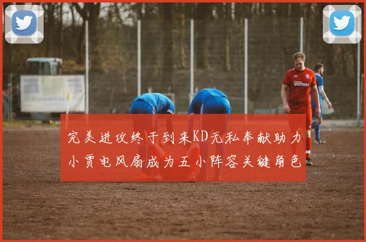 完美进攻终于到来KD无私奉献助力小贾电风扇成为五小阵容关键角色