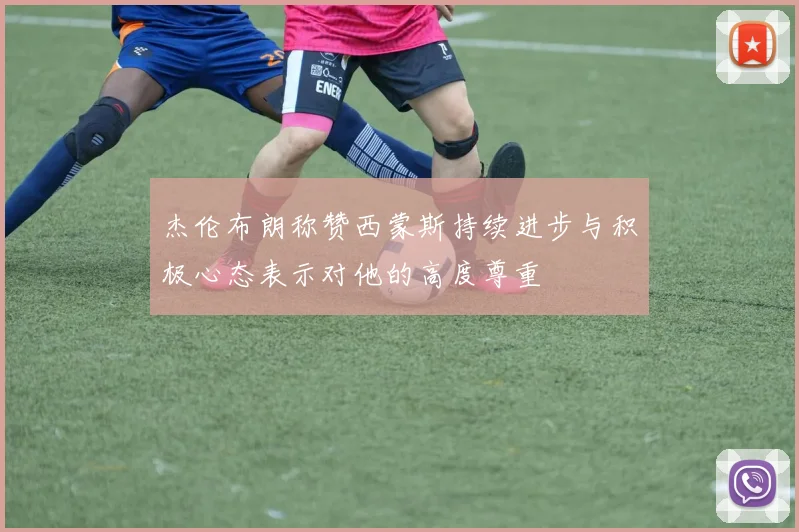 杰伦布朗称赞西蒙斯持续进步与积极心态表示对他的高度尊重