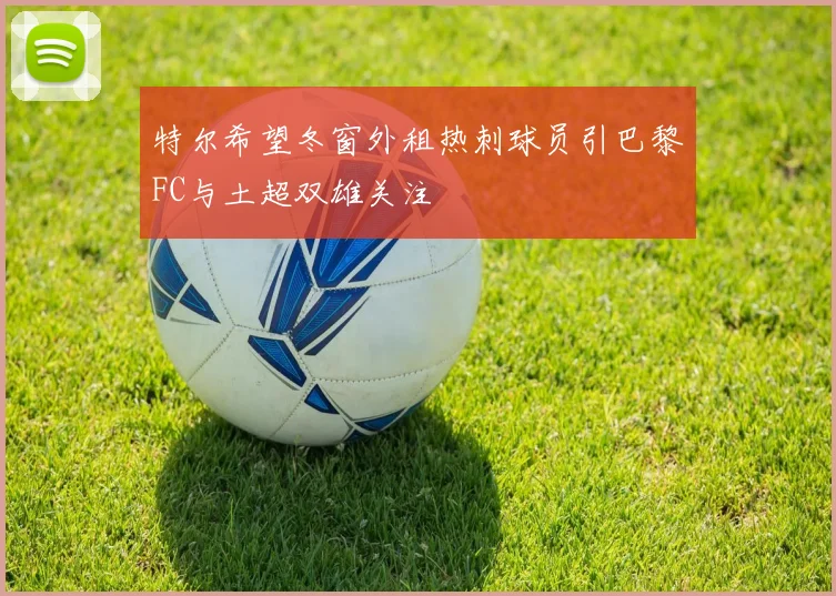 特尔希望冬窗外租热刺球员引巴黎FC与土超双雄关注