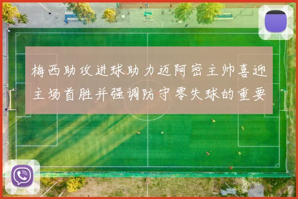梅西助攻进球助力迈阿密主帅喜迎主场首胜并强调防守零失球的重要性