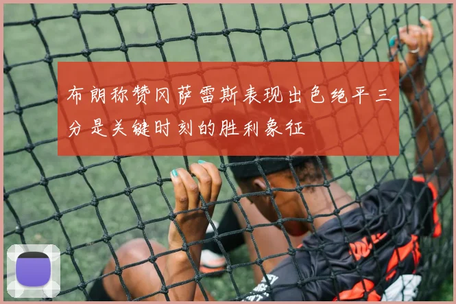 布朗称赞冈萨雷斯表现出色绝平三分是关键时刻的胜利象征