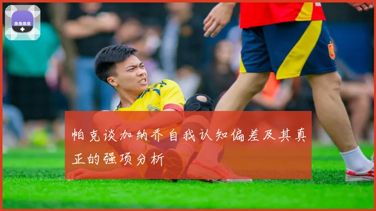 帕克谈加纳乔自我认知偏差及其真正的强项分析