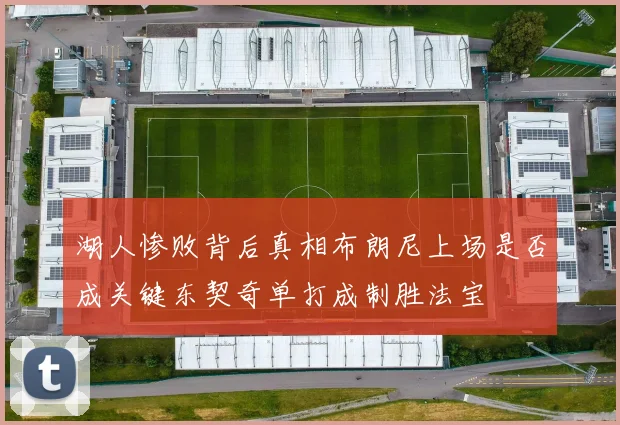 湖人惨败背后真相布朗尼上场是否成关键东契奇单打成制胜法宝
