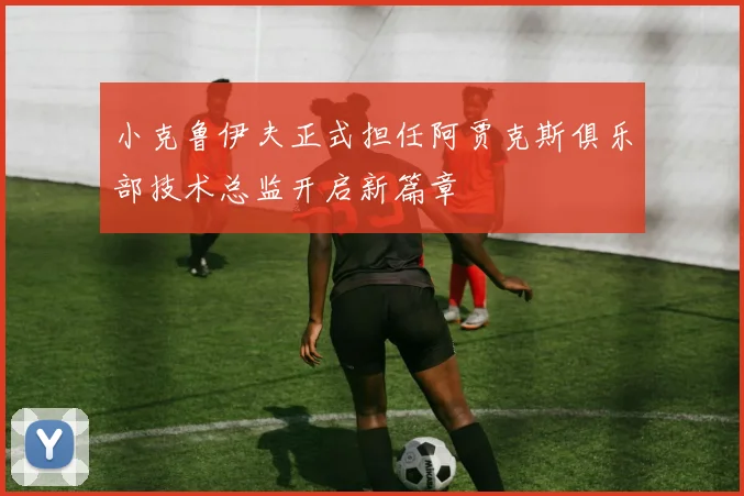 小克鲁伊夫正式担任阿贾克斯俱乐部技术总监开启新篇章
