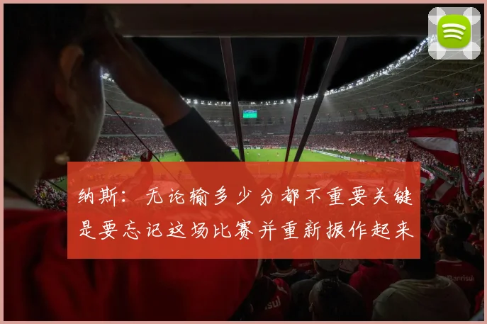 纳斯：无论输多少分都不重要关键是要忘记这场比赛并重新振作起来