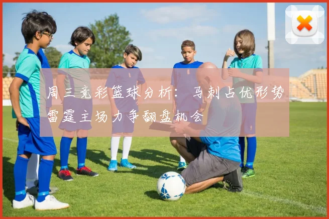 周三竞彩篮球分析：马刺占优形势雷霆主场力争翻盘机会