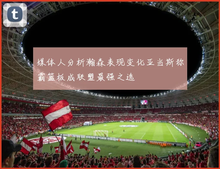 媒体人分析瀚森表现变化亚当斯称霸篮板成联盟最强之选