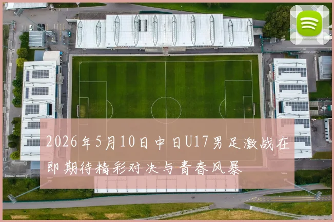 2026年5月10日中日U17男足激战在即期待精彩对决与青春风暴