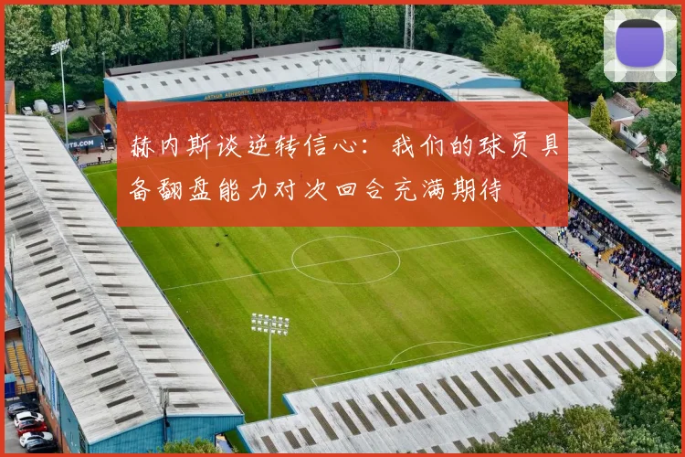 赫内斯谈逆转信心：我们的球员具备翻盘能力对次回合充满期待