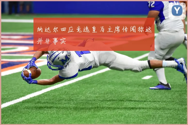 纳达尔回应竞选皇马主席传闻称这并非事实