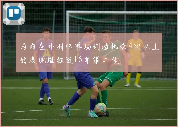 马内在非洲杯单场创造机会4次以上的表现堪称近16年第二佳